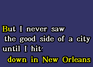 But I never saw

the good side of a city
until I hit'

down in New Orleans