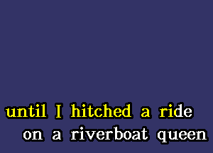 until I hitched a ride
on a riverboat queen