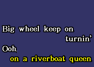 Big Wheel keep on

turnin,
Oohz
on a riverboat queen