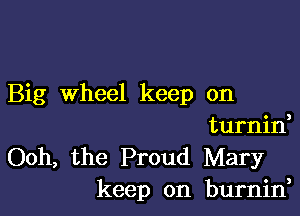 Big Wheel keep on

turnid

Ooh, the Proud Mary
keep on burnin,