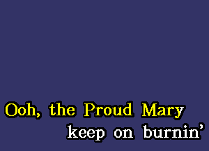 Ooh, the Proud Mary
keep on burnin,