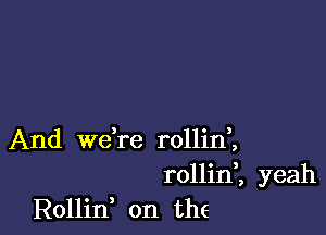 And we're rollini

rollinl yeah
Rollin, on the