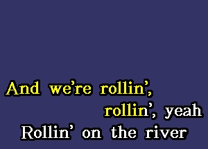 And we're rollinl
rollinl yeah
Rollin, on the river