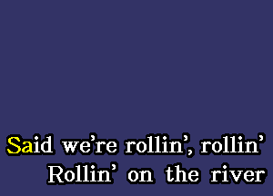 Said Wdre rollirf, rollin,
Rollin on the river