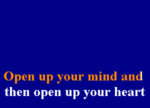 Open up your mind and
then open up your heart
