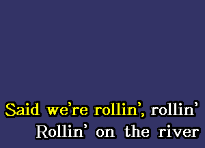 Said Wdre rollirf, rollin,
Rollin on the river