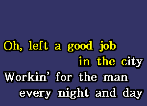 Oh, left a good job
in the city
Workin, for the man
every night and day