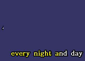 every night and day