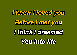 Iknew I Ioved you

Before I met you
I think I dreamed
You into II'fe