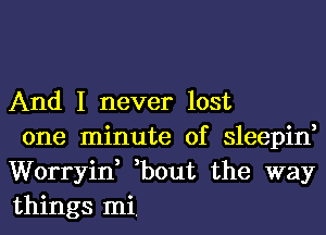 And I never lost

one minute of sleepin,
Worryin, ,bout the way
things mi,