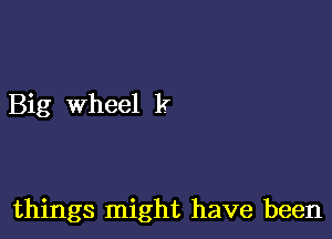 Big Wheel k

things might have been