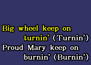 Big Wheel keep on
turnin, (Turnin,)
Proud Mary keep on

burnid (Burnid) l