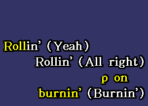 Rollid ( Yeah )

Rollin (All right)
p on
burnin, (Burnirf)