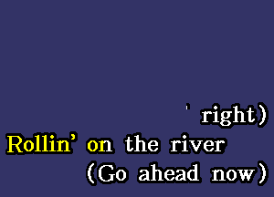 ' right)
Rollin on the river
(Go ahead now)