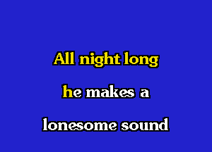 All night long

he makes a

lonesome sound