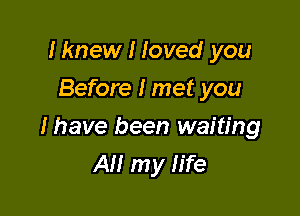 Iknew I loved you
Before I met you

I have been waiting
All my life