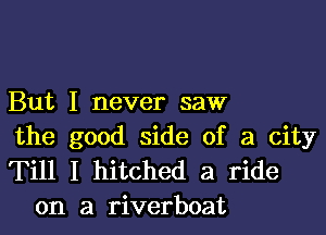 But I never saw

the good side of a city
Till I hitched a ride
on a riverboat