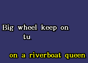 Big Wheel keep on

tu

on a riverboat queen