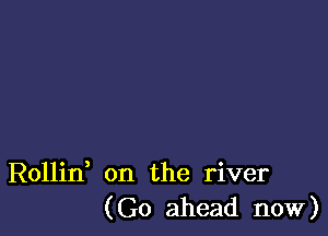 Rollin on the river
(Go ahead now)