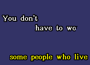 You don t
have to W0

some people Who live