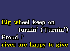 Big Wheel keep on

turnid (Turnid)
Proud I
river are happy to give