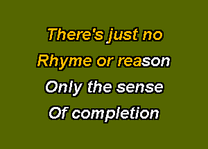 There's just no

Rhyme or reason

On.l y the sense
Of completion