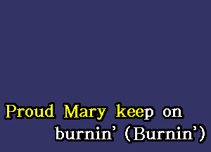 Proud Mary keep on
burnin, (Burnin,)