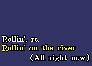 Rollint rc
Rollid on the river

(All right now)