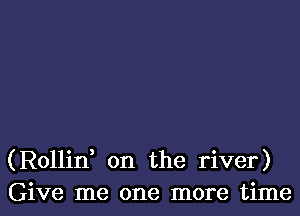 (Rollid on the river)
Give me one more time