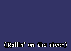 (Rollin, on the river)