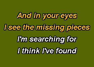 And in your eyes
Isee the missing pieces

I'm searching for
I think I've found
