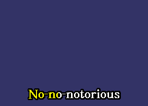 No-no-notorious