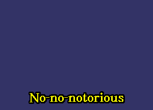 No-no-notorious