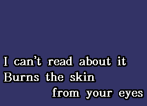 I can,t read about it
Burns the skin
from your eyes