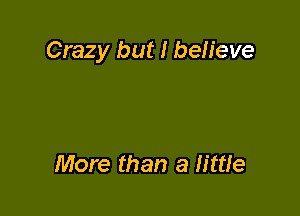 Crazy but I believe

More than a little