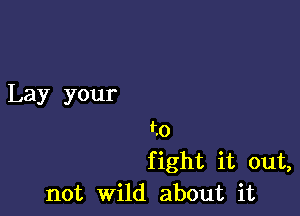 Lay your
to

fight it out,
not wild about it