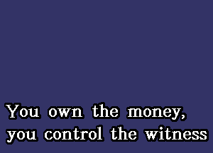 You own the money,
you control the Witness