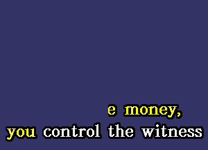 8 money,
you control the Witness