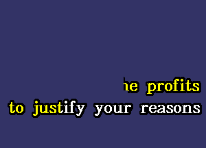 le profits
to justify your reasons