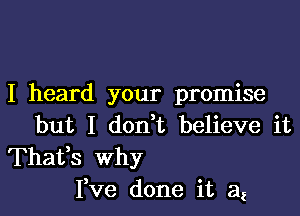 I heard your promise

but I don t believe it

Thafs why
I,ve done it at