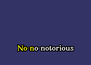 No-no-notorious