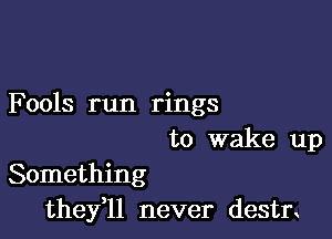 Fools run rings

to wake up
Something
thefll never destn