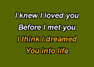 Iknew I Ioved you

Before I met you
I think I dreamed
You into II'fe