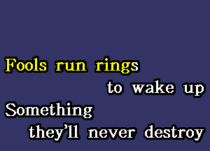 Fools run rings

to wake up
Something
thefll never destroy