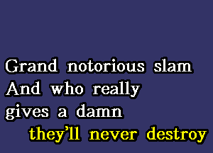 Grand notorious slam
And Who really
gives a damn

they,ll never destroy