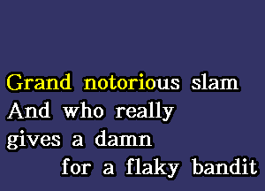 Grand notorious slam
And Who really
gives a damn

for a flaky bandit