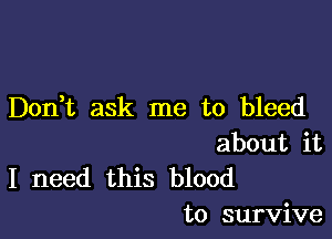 Don t ask me to bleed

about it
I need this blood
to survive