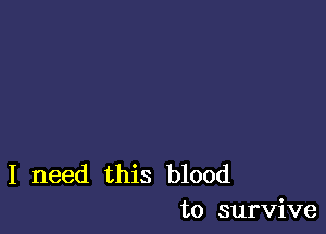 I need this blood
to survive