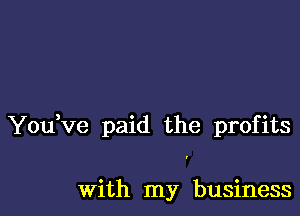 YouVe paid the profits

With my business