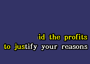 .id the profits
to justify your reasons